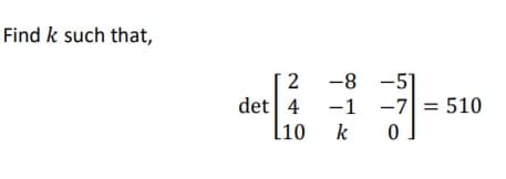 Find k such that,
2 -8 -5]
-7 = 510
det 4
-1
l10
k
