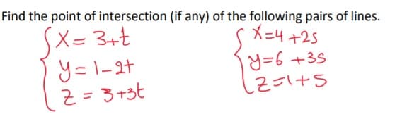 Find the point of intersection (if any) of the following pairs of lines.
SX= 3+t
y=1-2t
2 = 3+3t
SX=4+25
y=6 +3S
