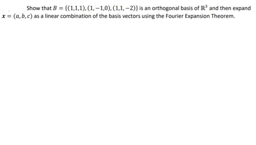 Show that B = {(1,1,1), (1,–1,0), (1,1, –2)} is an orthogonal basis of R³ and then expand
x = (a, b, c) as a linear combination of the basis vectors using the Fourier Expansion Theorem.
