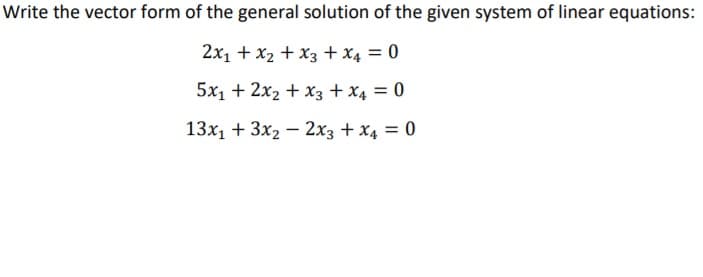 Write the vector form of the general solution of the given system of linear equations:
2x1 + x2 + x3 +x4 = 0
5x1 + 2x2 + x3 + x4 = 0
13x1 + 3x2 – 2x3 + x4 = 0
