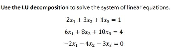 Use the LU decomposition to solve the system of linear equations.
2x1 + 3x2 + 4x3 = 1
бх1 + 8x2 + 10хз 3 4
— 2х, — 4x2 — Зxз 3D0
