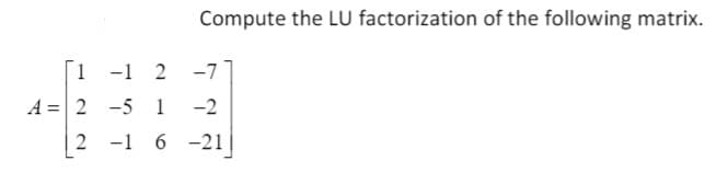 Compute the LU factorization of the following matrix.
1
-1 2
-7
A = 2 -5 1
-2
2 -1 6 -21
