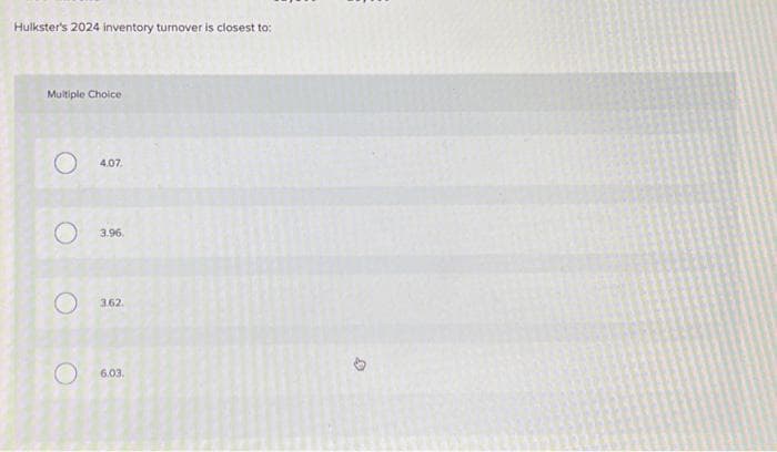 Hulkster's 2024 inventory turnover is closest to:
Multiple Choice
O
O
4.07.
3.96.
3.62.
O 6.03.