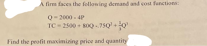 A firm faces the following demand and cost functions:
Q = 2000 - 4P
TC = 2500+80Q -.75Q² +0³
Find the profit maximizing price and quantity