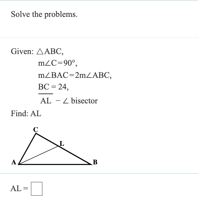 Solve the problems.
Given: AABC,
m2C=90°,
mZBAC=2mZABC,
ВС %3D24,
AL - Z bisector
Find: AL
C
A
B
AL =
