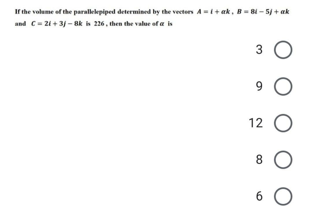 If the volume of the parallelepiped determined by the vectors A = i + ak, B = 8i-5j + ak
and C = 2i +3j - 8k is 226, then the value of a is
3 O
9
12 O
8 O
6 O