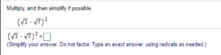 Multiply, and then simplify if possible.
(V3 -17)2
(V3 - 7)-O
(Simplify your answer. Do not factor. Type an exact answer, using radicals as needed.)
