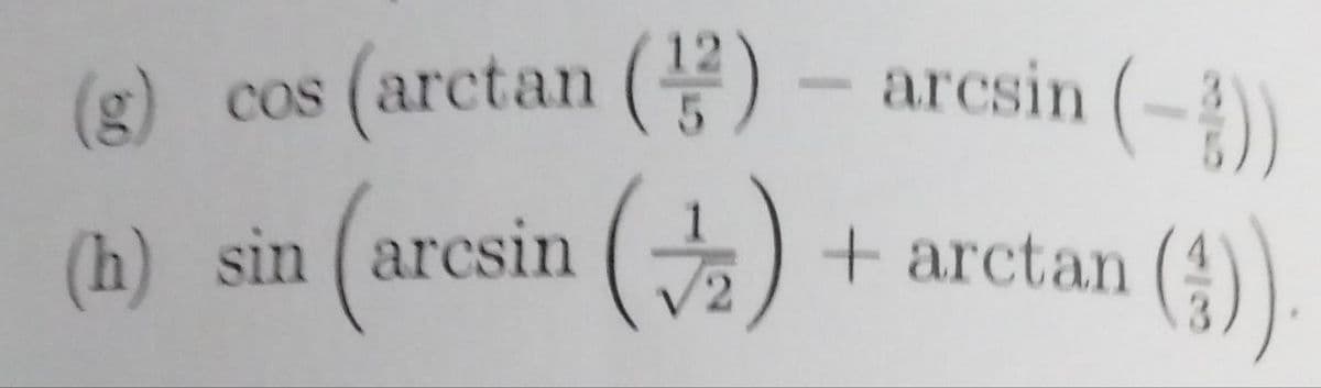 (g) cos (arctan () - arcsin (-2))
(arcsin (2)
+arctan (;))
(h) sin (arcsin