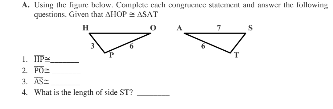 A. Using the figure below. Complete each congruence statement and answer the following
questions. Given that AHOP = ASAT
H
A
7
S
6.
1. HP=
2. РО
3. AS=
4. What is the length of side ST?
