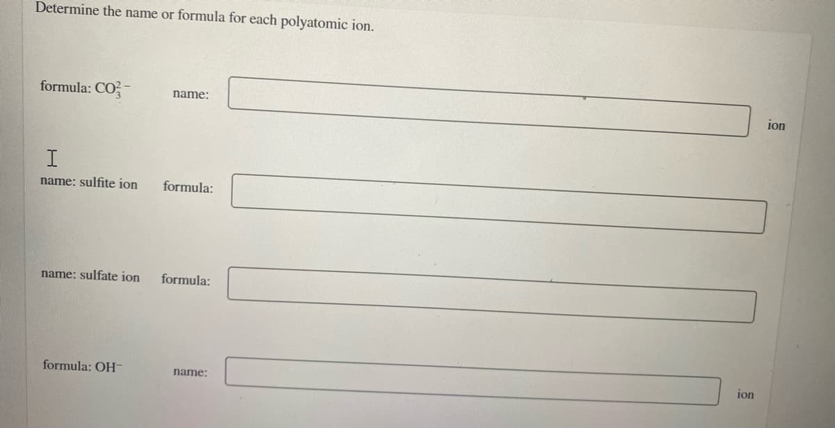 Determine the name or formula for each polyatomic ion.
formula: CO-
name:
ion
name: sulfite ion
formula:
name: sulfate ion
formula:
formula: OH-
name:
ion
