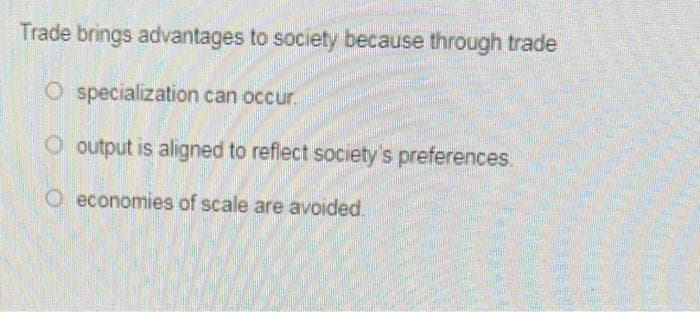 Trade brings advantages to society because through trade
O specialization can occur.
output is aligned to reflect society's preferences.
Oeconomies of scale are avoided.
M
m