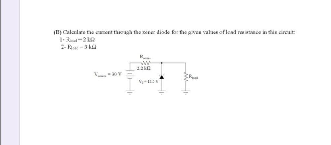 (B) Calculate the current through the zener diode for the given values of load resistance in this circuit:
1- Rioad =2 k2
2- Ricad=3 k2
Reries
2.2 k2
Vsoce= 30 V
Vz= 12.5 V
