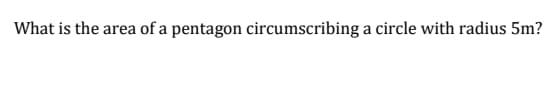 What is the area of a pentagon circumscribing a circle with radius 5m?
