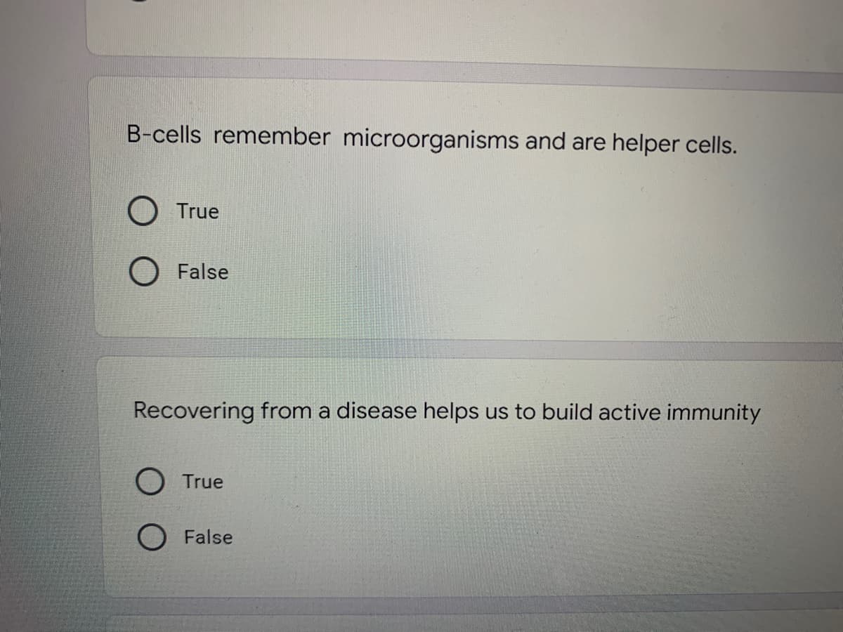 B-cells remember microorganisms and are helper cells.
O True
False
Recovering from a disease helps us to build active immunity
True
False