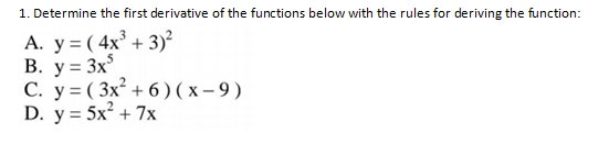 1. Determine the first derivative of the functions below with the rules for deriving the function:
А. у %3 ( 4x* + 3)?
B. y = 3x
C. y = ( 3x² + 6)( x- 9)
D. y = 5x² + 7x
