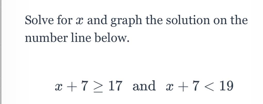 Solve for x and graph the solution on the
number line below.
x +7 > 17 and x +7< 19
