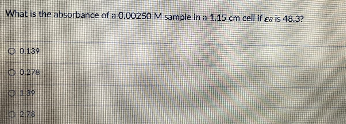 What is the absorbance of a 0.00250 M sample in a 1.15 cm cell if ɛɛ is 48.3?
O 0.139
O 0.278
O 1.39
C 2.78
