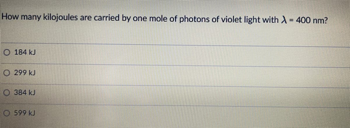 How many kilojoules are carried by one mole of photons of violet light with X = 400 nm?
%3D
O 184 kJ
O 299 kJ
O 384 kJ
O 599 kJ
