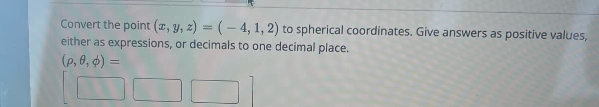 Convert the point (x, y, z) = ( − 4, 1, 2) to spherical coordinates. Give answers as positive values,
either as expressions, or decimals to one decimal place.
(p, 0, 0) =