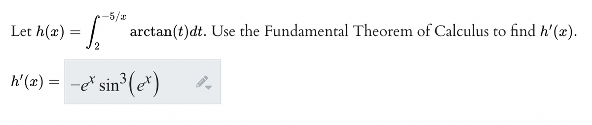 -5/x
Let h(x) = [₁₂ arctan(t)dt. Use the Fundamental Theorem of Calculus to find h'(x).
h'(x) = −e* sin³ (et)