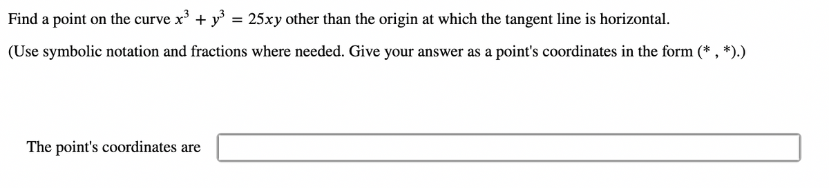 Find a point on the curve x° + y'
25xy other than the origin at which the tangent line is horizontal.
(Use symbolic notation and fractions where needed. Give your answer as a point's coordinates in the form (* , *).)
The point's coordinates are
