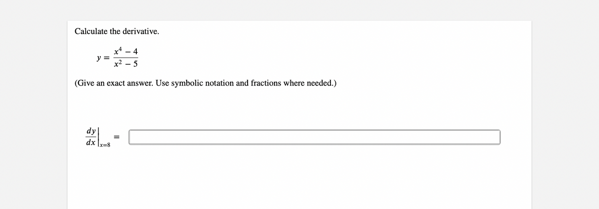 Calculate the derivative.
x4 - 4
y =
x²5
(Give an exact answer. Use symbolic notation and fractions where needed.)
dy
=
dx x=8