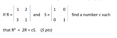 2
1
If R =
and S=
3
1
that R² = 2R+cS. (5 pts)
1
0
01
find a number c such