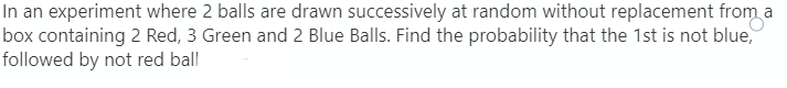 In an experiment where 2 balls are drawn successively at random without replacement from a
box containing 2 Red, 3 Green and 2 Blue Balls. Find the probability that the 1st is not blue,
followed by not red ball