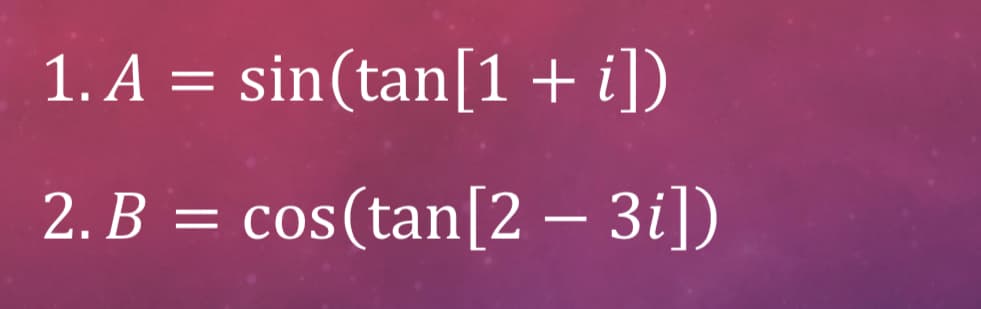 1. A =
sin(tan[1 + i])
2. B = cos(tan[2 – 3i])
= COS
