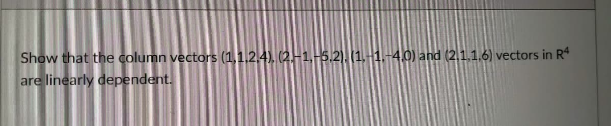 Show that the column vectors (1,1,2,4), (2,-1,-5.2), (1.-1,-4,0) and (2,1.1,6) vectors in R
are linearly dependent.
