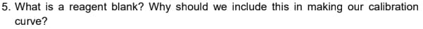 5. What is a reagent blank? Why should we include this in making our calibration
curve?
