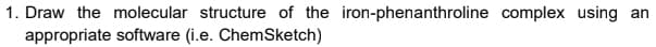 1. Draw the molecular structure of the iron-phenanthroline complex using an
appropriate software (i.e. ChemSketch)

