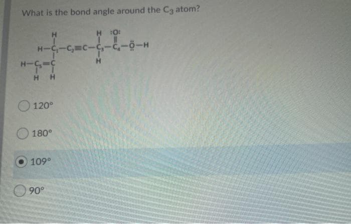 What is the bond angle around the C3 atom?
H O:
H-C-C, C-c,-C,-õ-H
うー5ーH
H H
H.
120°
180°
109°
90°
