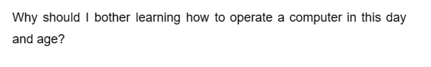 Why should I bother learning how to operate a computer in this day
and age?