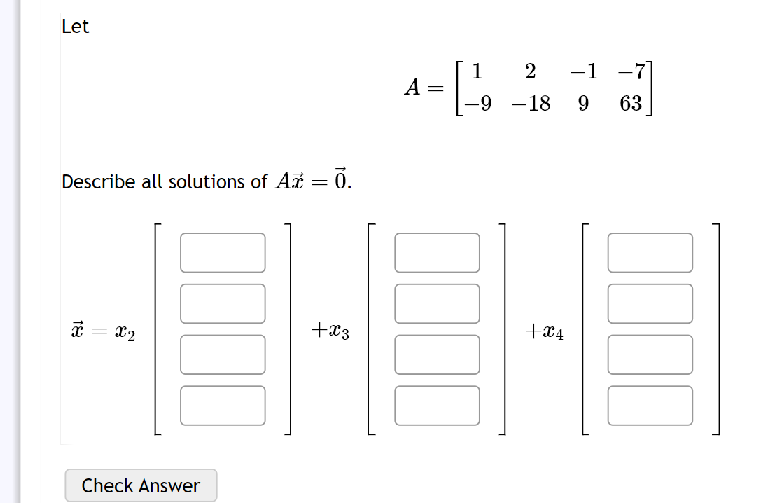 Let
Describe all solutions of At = 0.
忒 = X2
Check Answer
+X3
A
=
2 −1 −7]
-9 -18 9 63
트
+X4
님