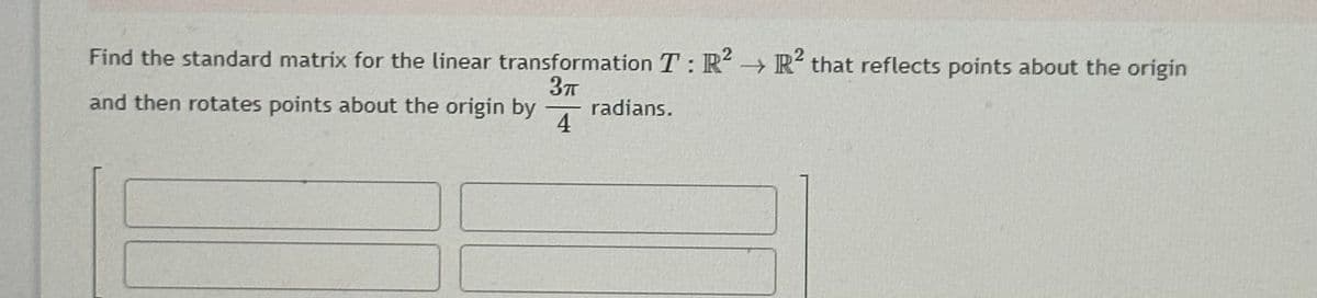 Find the standard matrix for the linear transformation T: R² R2 that reflects points about the origin
→
3π
and then rotates points about the origin by radians.
4