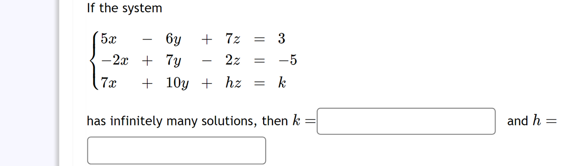 If the system
5x
6y
-2x + 7y
7x
+ 7z
2z
+10y + hz k
=
=
3
=
has infinitely many solutions, then k
=
and h
=