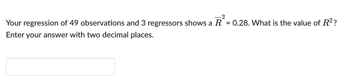 -2
Your regression of 49 observations and 3 regressors shows a R
=
Enter your answer with two decimal places.
0.28. What is the value of R2²?