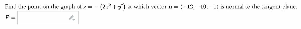 Find the point on the graph of z = − (2x² + y²) at which vector n = (–12, —10, −1) is normal to the tangent plane.
P =