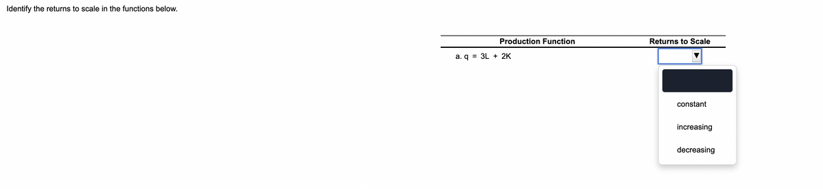 Identify the returns to scale in the functions below.
Production Function
a. q = 3L + 2K
Returns to Scale
constant
increasing
decreasing