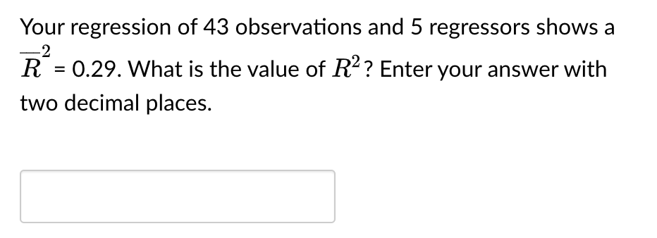 Your regression of 43 observations and 5 regressors shows a
-2
R = 0.29. What is the value of R²? Enter your answer with
two decimal places.