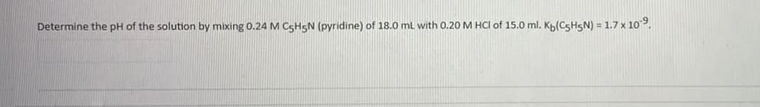 Determine the pH of the solution by mixing 0.24 M CSH5N (pyridine) of 18.0 mL with 0.20 M HCI of 15.0 ml. K(CSH5N) = 1.7 x 10.
