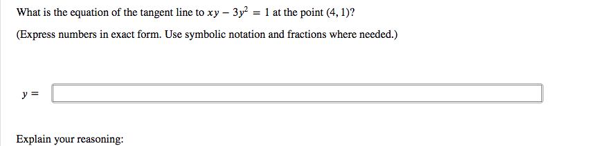 What is the equation of the tangent line to xy – 3y² = 1 at the point (4, 1)?
(Express numbers in exact form. Use symbolic notation and fractions where needed.)
y =
Explain your reasoning:
