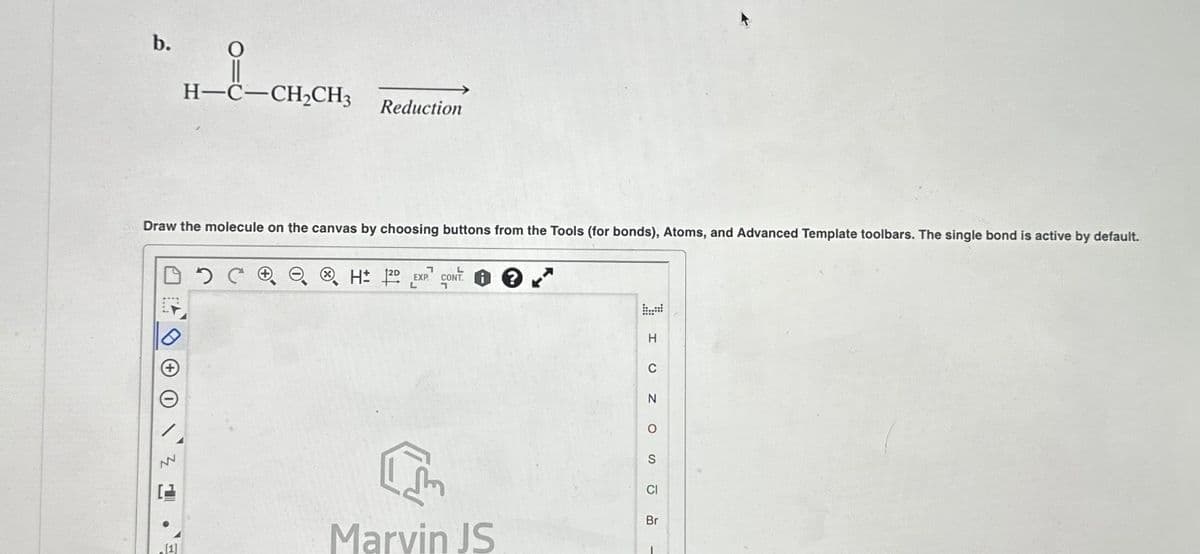 b.
ΘΟ
Draw the molecule on the canvas by choosing buttons from the Tools (for bonds), Atoms, and Advanced Template toolbars. The single bond is active by default.
NN
i
H–C–CH,CH3
[1]
Reduction
H 12D EXP CONT.
Im
Marvin JS
I U ZO