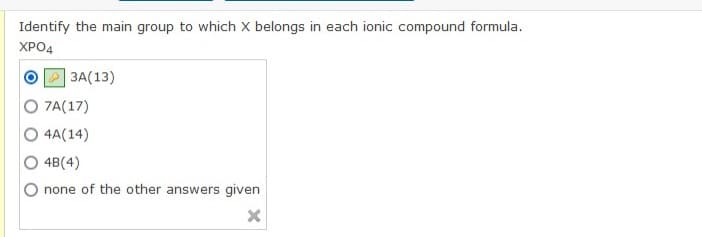 Identify the main group to which X belongs in each ionic compound formula.
XPO4
3A(13)
7A(17)
4A(14)
4B(4)
none of the other answers given
X