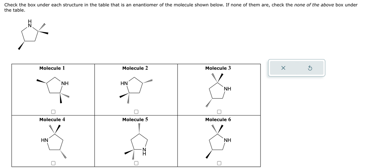 Check the box under each structure in the table that is an enantiomer of the molecule shown below. If none of them are, check the none of the above box under
the table.
ZI
Molecule 1
Molecule 4
HN
NH
U
Molecule 2
HN
Molecule 5
....
will
IZ.
Molecule 3
NH
Molecule 6
NH
X
S