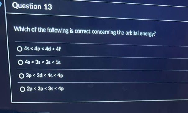 Question 13
Which of the following is correct concerning the orbital energy?
O4s < 4p < 4d < 4f
O4s<3s<2s 1s
O3p < 3d < 4s < 4p
O2p 3p < 3s < 4p