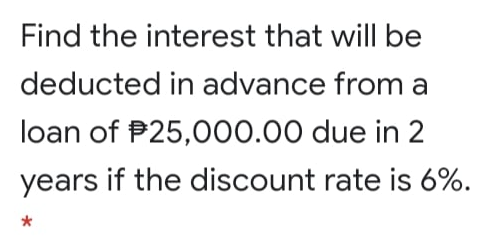 Find the interest that will be
deducted in advance from a
loan of P25,000.00 due in 2
years if the discount rate is 6%.
