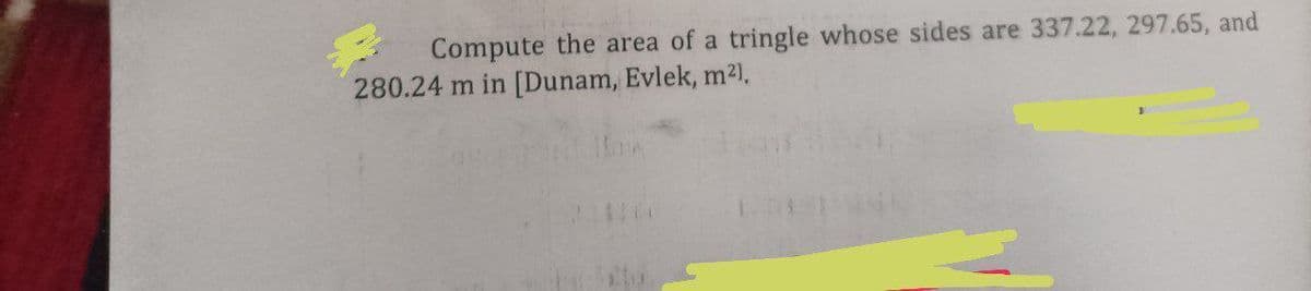 Compute the area of a tringle whose sides are 337.22, 297.65, and
280.24 m in [Dunam, Evlek, m²),