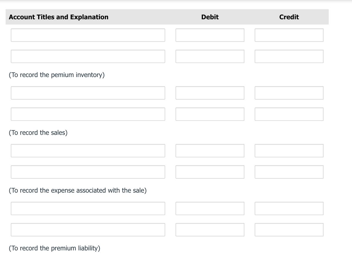 Account Titles and Explanation
Debit
Credit
(To record the pemium inventory)
(To record the sales)
(To record the expense associated with the sale)
(To record the premium liability)
